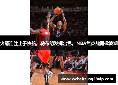 火箭连胜止于快船，勒布朗发挥出色，NBA焦点战再掀波澜