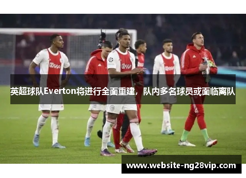 英超球队Everton将进行全面重建，队内多名球员或面临离队