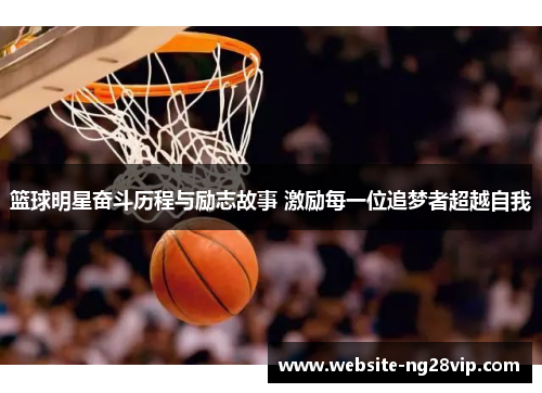 篮球明星奋斗历程与励志故事 激励每一位追梦者超越自我